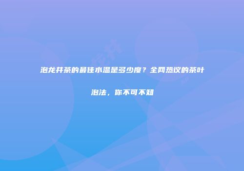 泡龙井茶的最佳水温是多少度？全网热议的茶叶泡法，你不可不知
