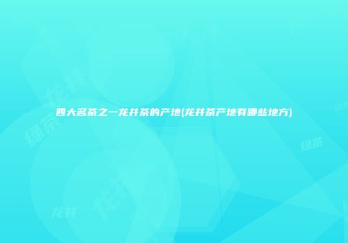 四大名茶之一龙井茶的产地(龙井茶产地有哪些地方)