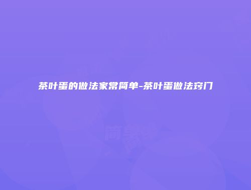 茶叶蛋的做法家常简单-茶叶蛋做法窍门
