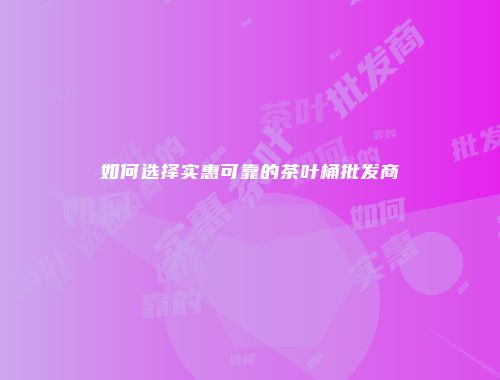 如何选择实惠可靠的茶叶桶批发商