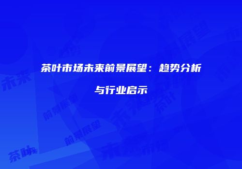茶叶市场未来前景展望：趋势分析与行业启示