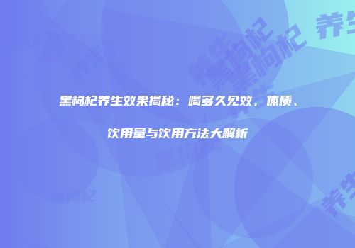 黑枸杞养生效果揭秘：喝多久见效，体质、饮用量与饮用方法大解析