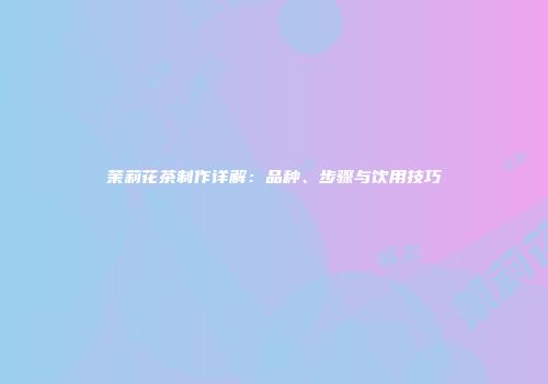 茉莉花茶制作详解：品种、步骤与饮用技巧