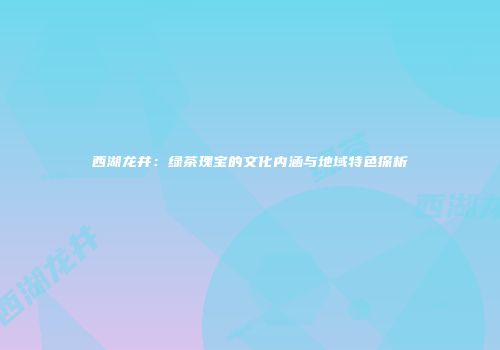 西湖龙井：绿茶瑰宝的文化内涵与地域特色探析