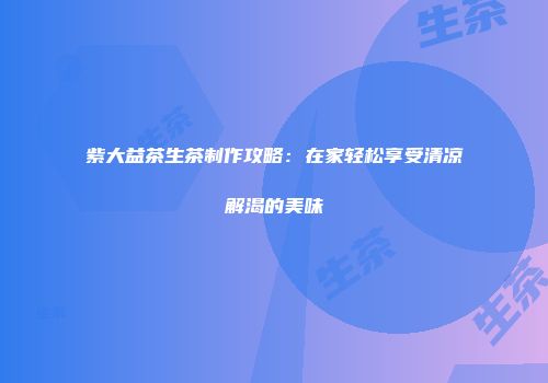 紫大益茶生茶制作攻略：在家轻松享受清凉解渴的美味