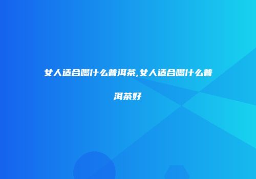 女人适合喝什么普洱茶,女人适合喝什么普洱茶好