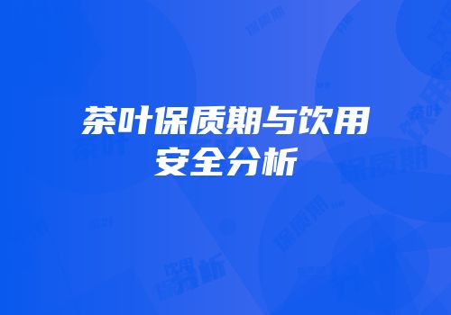 茶叶保质期与饮用安全分析
