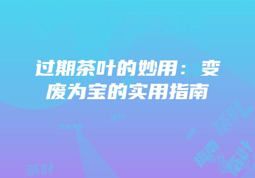 过期茶叶的妙用：变废为宝的实用指南
