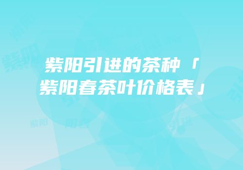 紫阳引进的茶种「紫阳春茶叶价格表」