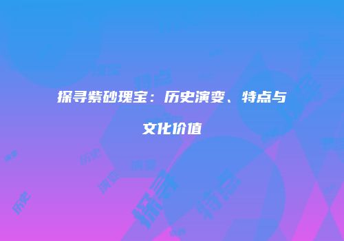 探寻紫砂瑰宝：历史演变、特点与文化价值