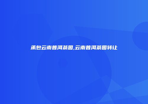 承包云南普洱茶园,云南普洱茶园转让