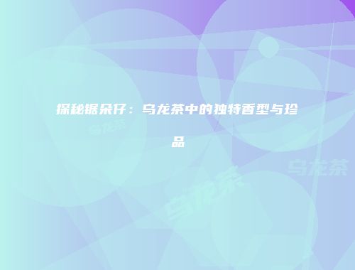 探秘锯朵仔：乌龙茶中的独特香型与珍品