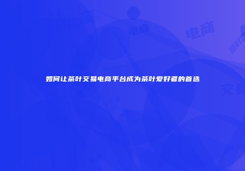 如何让茶叶交易电商平台成为茶叶爱好者的首选