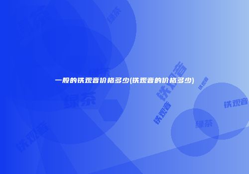 一般的铁观音价格多少(铁观音的价格多少)