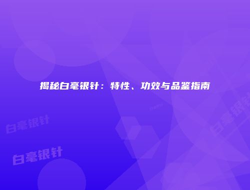 揭秘白毫银针：特性、功效与品鉴指南