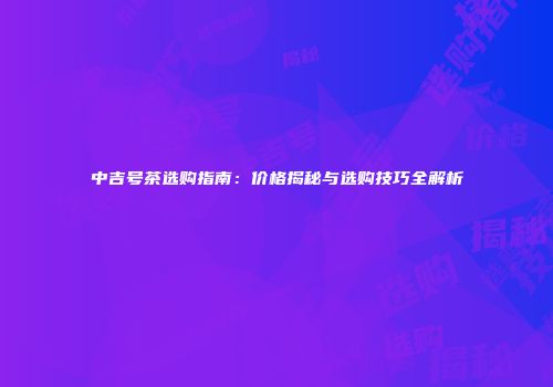 中吉号茶选购指南：价格揭秘与选购技巧全解析