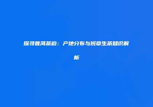 探寻普洱茶韵：产地分布与班章生茶知识解析