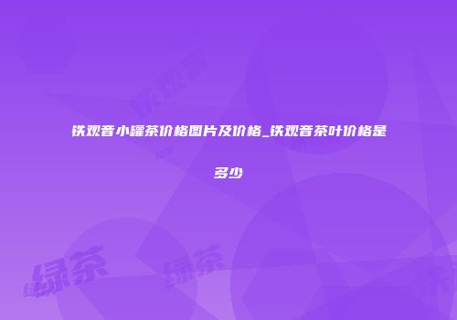 铁观音小罐茶价格图片及价格_铁观音茶叶价格是多少