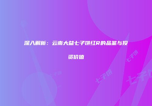 深入解析：云南大益七子饼红R的品鉴与投资价值