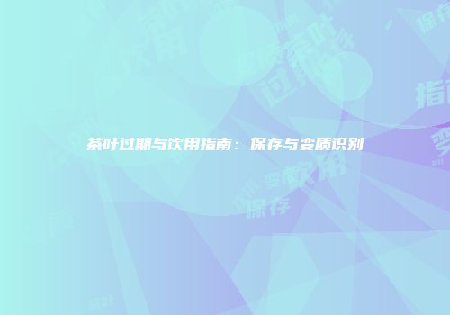 茶叶过期与饮用指南：保存与变质识别