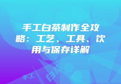 手工白茶制作全攻略：工艺、工具、饮用与保存详解