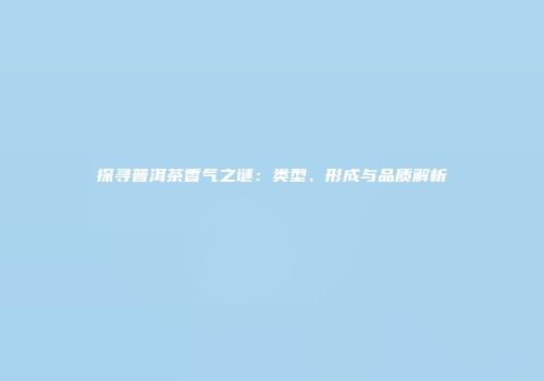 探寻普洱茶香气之谜：类型、形成与品质解析