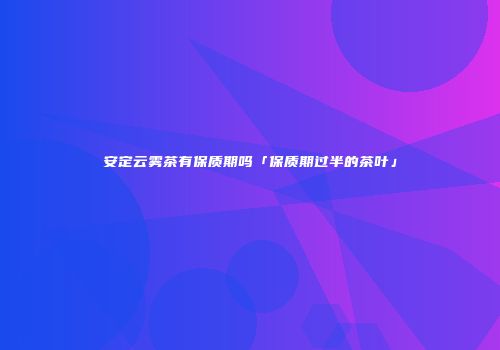 安定云雾茶有保质期吗「保质期过半的茶叶」