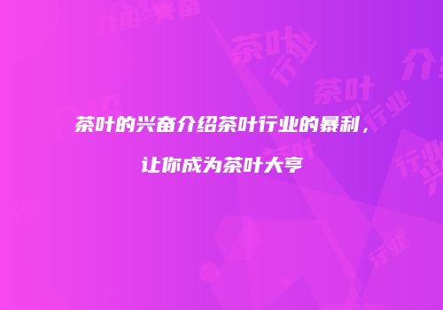 茶叶的兴奋介绍茶叶行业的暴利，让你成为茶叶大亨