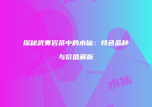 探秘武夷岩茶中的水仙：特色品种与价值解析