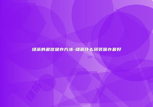 绿茶的最佳储存方法-绿茶什么袋装保存最好