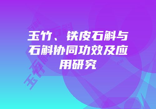 玉竹、铁皮石斛与石斛协同功效及应用研究