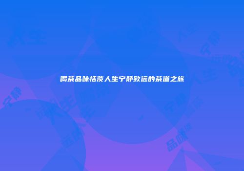 喝茶品味恬淡人生宁静致远的茶道之旅