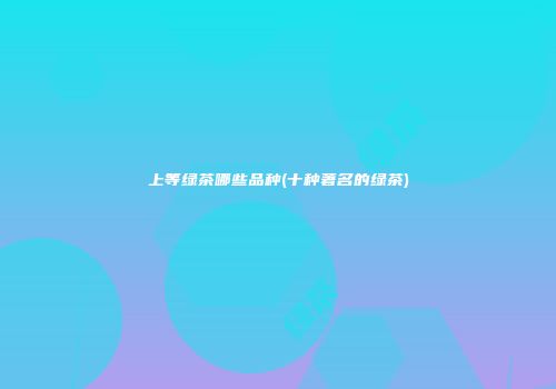 上等绿茶哪些品种(十种著名的绿茶)