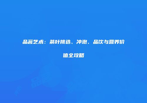 品茗艺术：茶叶挑选、冲泡、品饮与营养价值全攻略
