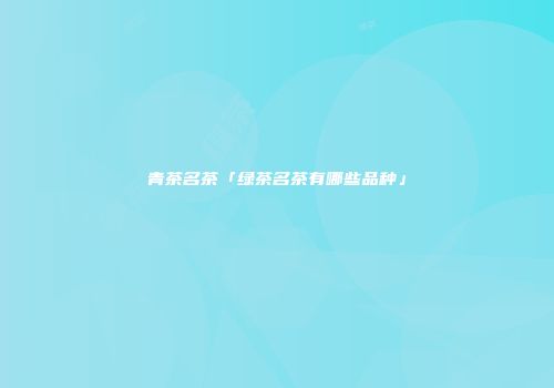 青茶名茶「绿茶名茶有哪些品种」