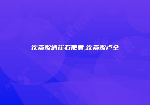 饮茶歌诮崔石使君,饮茶歌卢仝