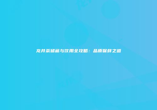 龙井茶储藏与饮用全攻略：品质保鲜之道