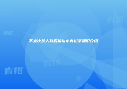 不宜饮茶人群解析与小青柑茶知识介绍