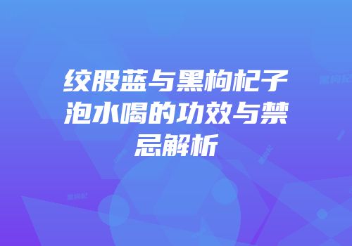 绞股蓝与黑枸杞子泡水喝的功效与禁忌解析