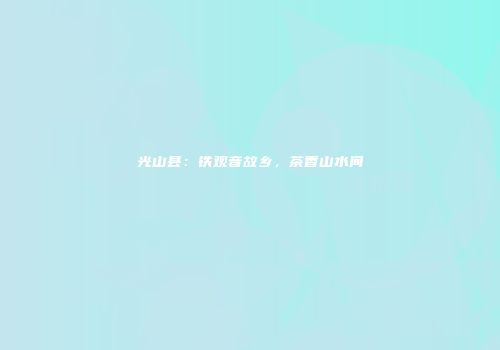 光山县：铁观音故乡，茶香山水间