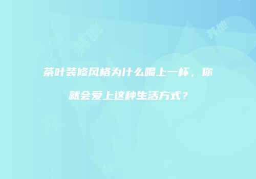 茶叶装修风格为什么喝上一杯，你就会爱上这种生活方式？