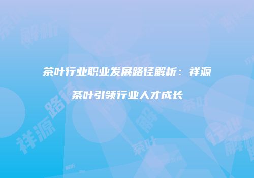 茶叶行业职业发展路径解析：祥源茶叶引领行业人才成长