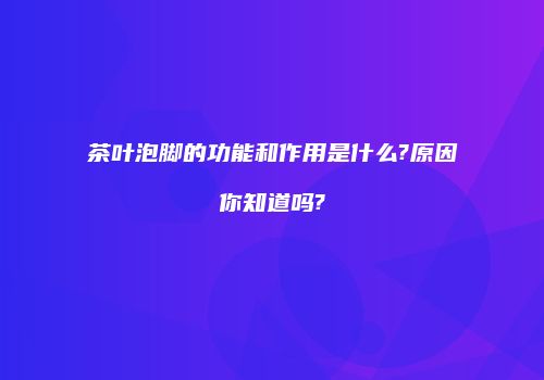 茶叶泡脚的功能和作用是什么?原因你知道吗?