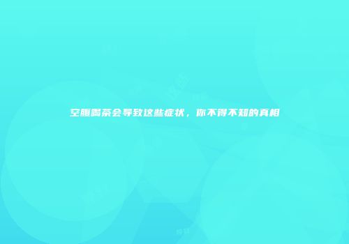 空腹喝茶会导致这些症状，你不得不知的真相