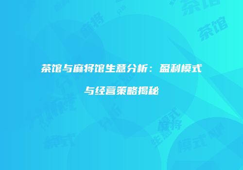 茶馆与麻将馆生意分析：盈利模式与经营策略揭秘