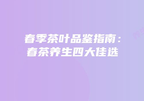 春季茶叶品鉴指南：春茶养生四大佳选