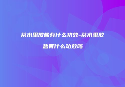 茶水里放盐有什么功效-茶水里放盐有什么功效吗