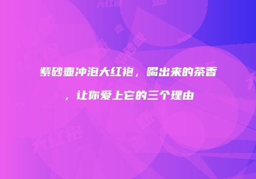 紫砂壶冲泡大红袍，喝出来的茶香，让你爱上它的三个理由