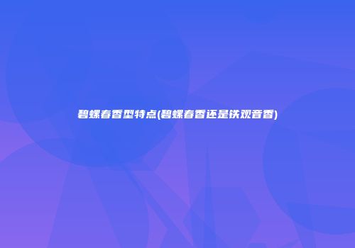 碧螺春香型特点(碧螺春香还是铁观音香)