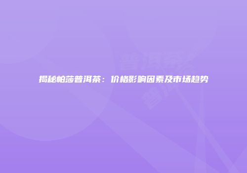 揭秘帕莎普洱茶：价格影响因素及市场趋势